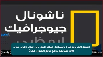 اضبط الآن تردد قناة ناشيونال جيوغرافيك نايل سات وعرب سات 2025 لمتابعة برامج عالم الحيوان مجاناً